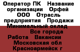 Оператор ПК › Название организации ­ Орфей, ООО › Отрасль предприятия ­ Продажи › Минимальный оклад ­ 20 000 - Все города Работа » Вакансии   . Московская обл.,Красноармейск г.